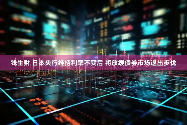 钱生财 日本央行维持利率不变后 将放缓债券市场退出步伐