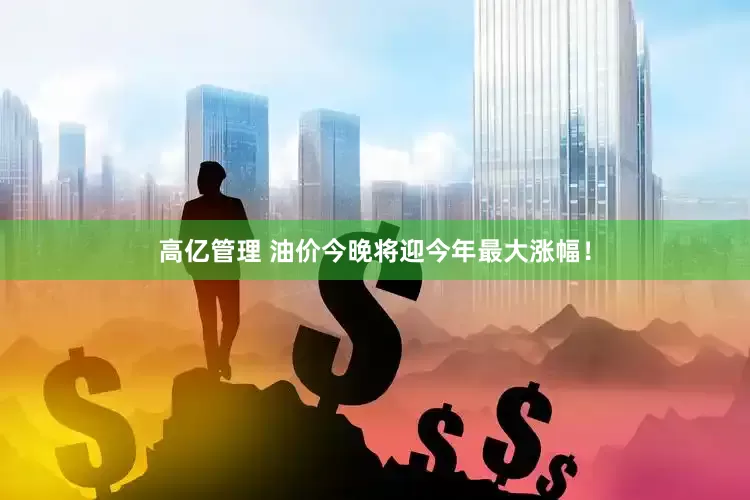 高亿管理 油价今晚将迎今年最大涨幅！
