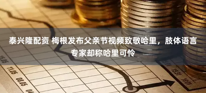 泰兴隆配资 梅根发布父亲节视频致敬哈里，肢体语言专家却称哈里可怜