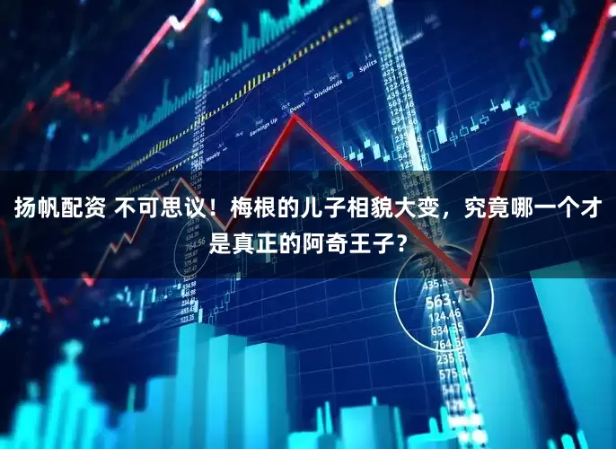 扬帆配资 不可思议！梅根的儿子相貌大变，究竟哪一个才是真正的阿奇王子？