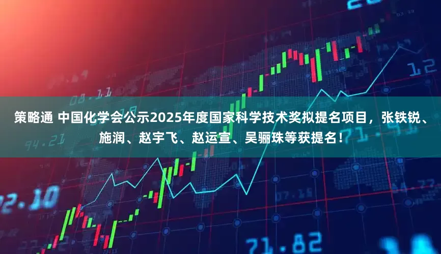 策略通 中国化学会公示2025年度国家科学技术奖拟提名项目，张铁锐、施润、赵宇飞、赵运宣、吴骊珠等获提名！