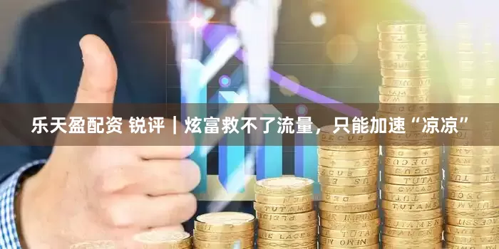 乐天盈配资 锐评｜炫富救不了流量，只能加速“凉凉”