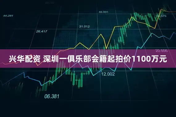 兴华配资 深圳一俱乐部会籍起拍价1100万元