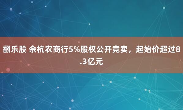 翻乐股 余杭农商行5%股权公开竞卖，起始价超过8.3亿元