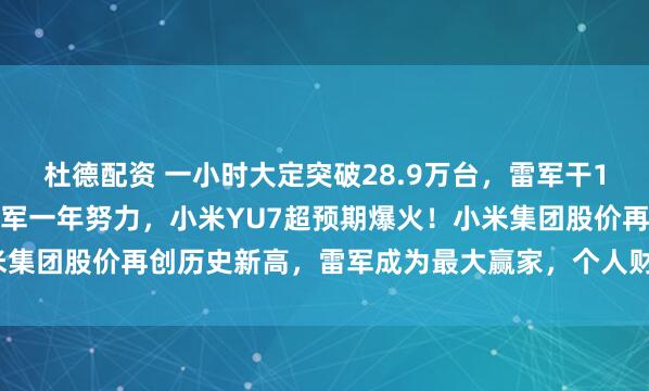 杜德配资 一小时大定突破28.9万台，雷军干1小时相当于长城汽车魏建军一年努力，小米YU7超预期爆火！小米集团股价再创历史新高，雷军成为最大赢家，个人财富超3400亿元