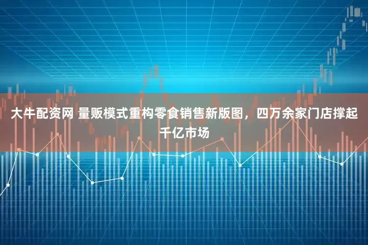 大牛配资网 量贩模式重构零食销售新版图，四万余家门店撑起千亿市场