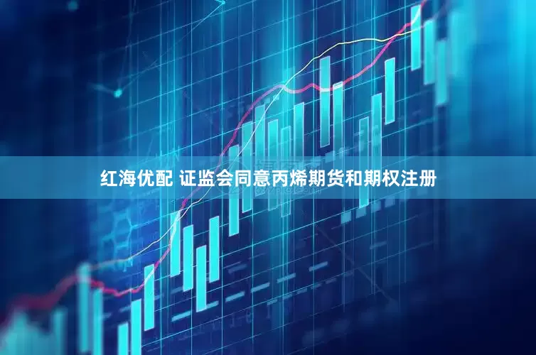 红海优配 证监会同意丙烯期货和期权注册