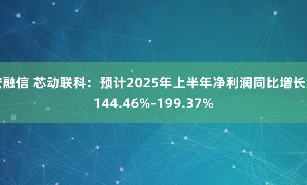 宏融信 芯动联科：预计2025年上半年净利润同比增长约144.46%-199.37%