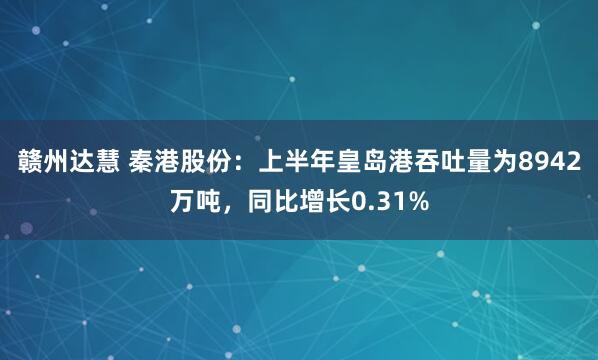 赣州达慧 秦港股份：上半年皇岛港吞吐量为8942万吨，同比增长0.31%