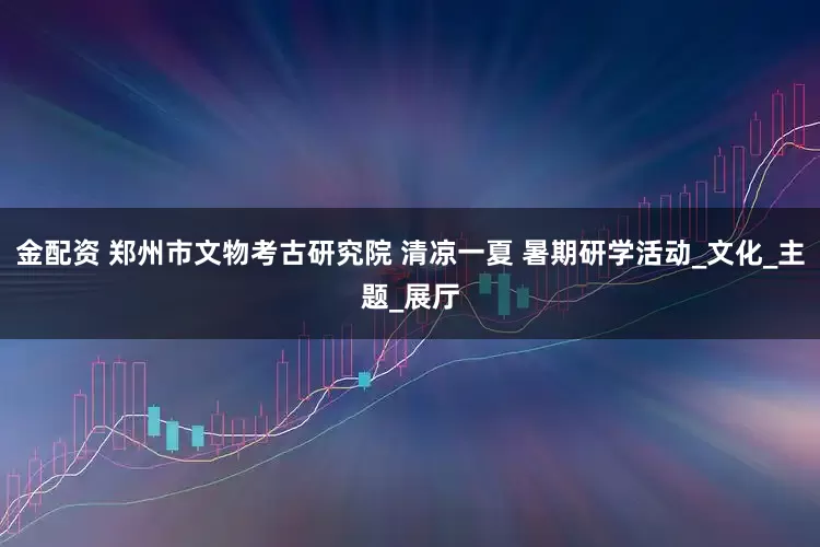 金配资 郑州市文物考古研究院 清凉一夏 暑期研学活动_文化_主题_展厅