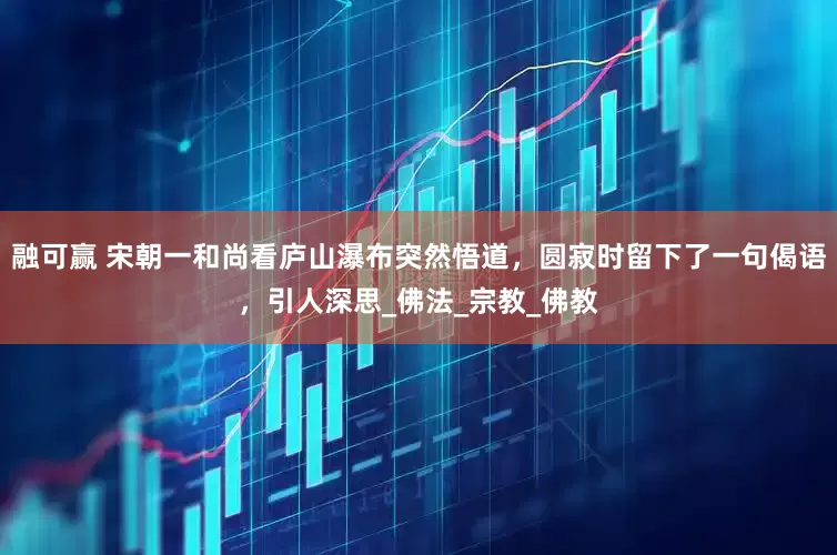 融可赢 宋朝一和尚看庐山瀑布突然悟道，圆寂时留下了一句偈语，引人深思_佛法_宗教_佛教