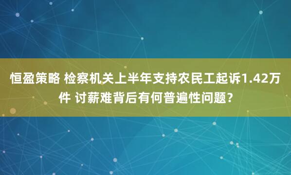 恒盈策略 检察机关上半年支持农民工起诉1.42万件 讨薪难背后有何普遍性问题？
