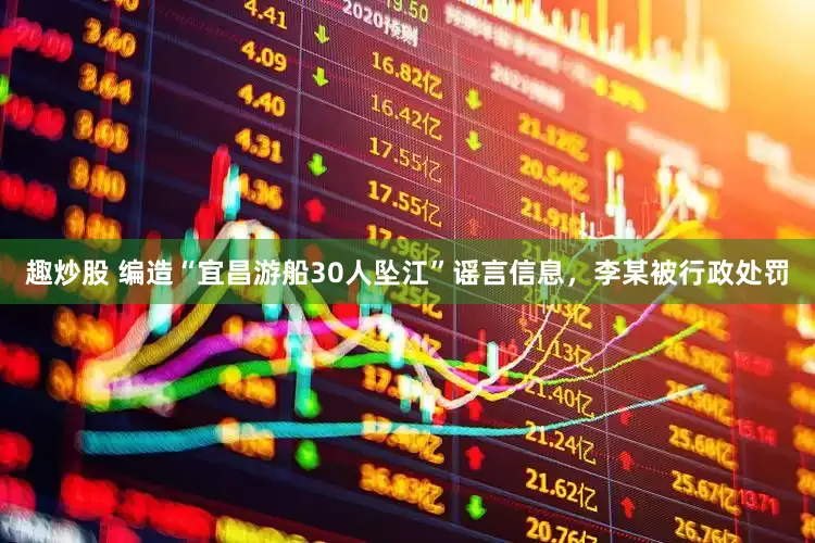 趣炒股 编造“宜昌游船30人坠江”谣言信息，李某被行政处罚