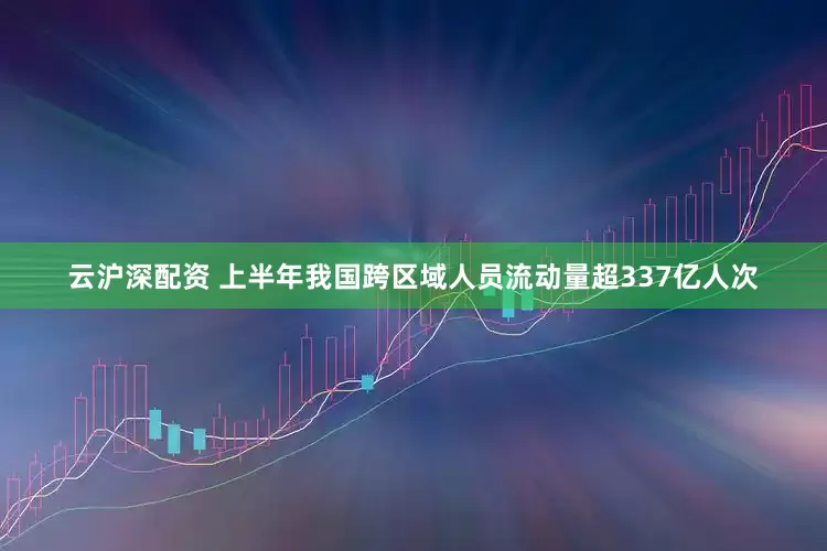 云沪深配资 上半年我国跨区域人员流动量超337亿人次