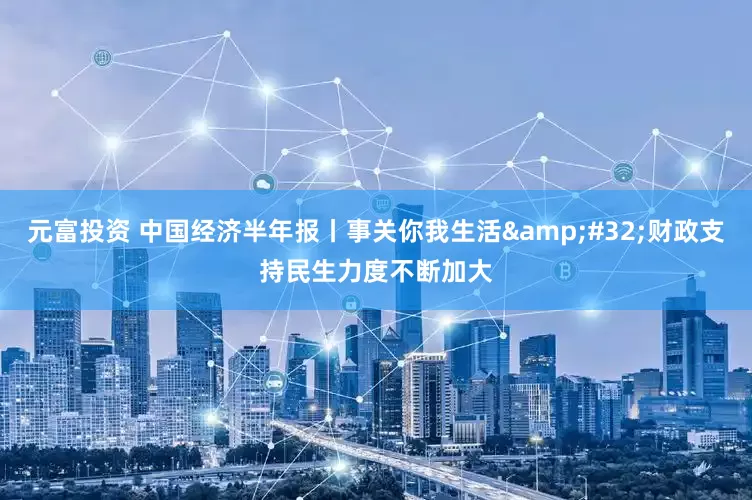 元富投资 中国经济半年报丨事关你我生活&#32;财政支持民生力度不断加大