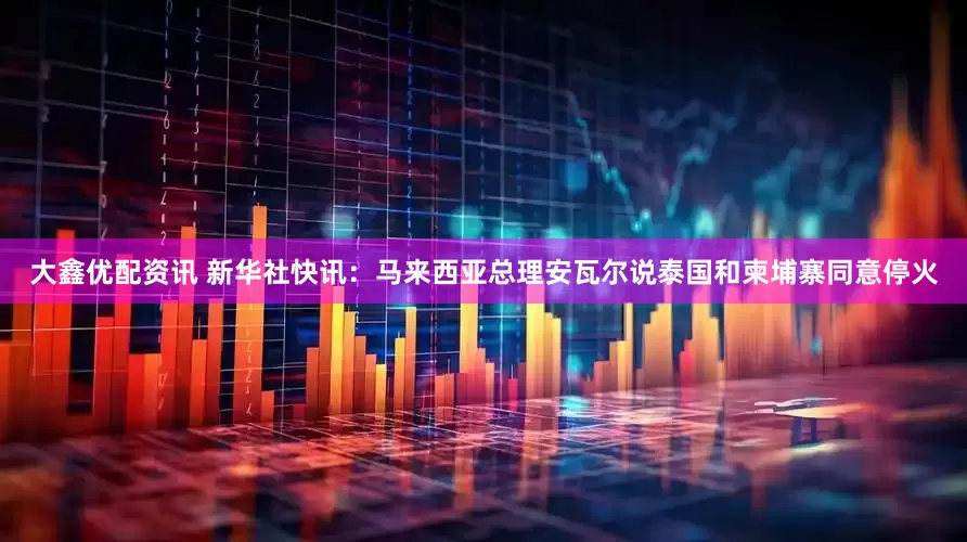 大鑫优配资讯 新华社快讯：马来西亚总理安瓦尔说泰国和柬埔寨同意停火