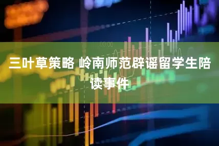三叶草策略 岭南师范辟谣留学生陪读事件