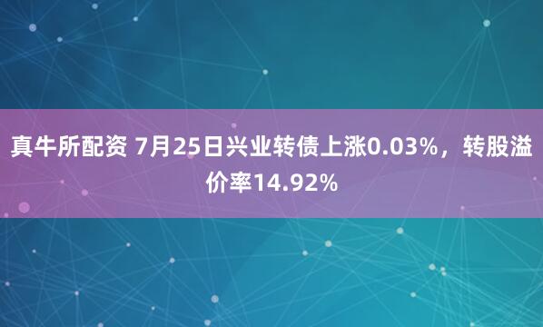 真牛所配资 7月25日兴业转债上涨0.03%，转股溢价率14.92%