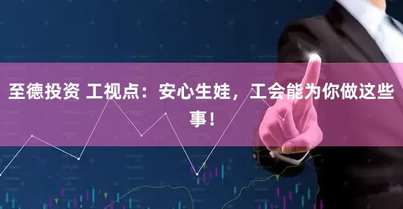 至德投资 工视点：安心生娃，工会能为你做这些事！