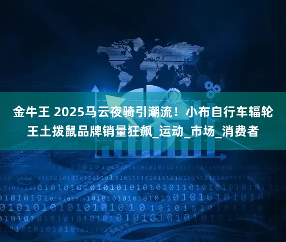 金牛王 2025马云夜骑引潮流！小布自行车辐轮王土拨鼠品牌销量狂飙_运动_市场_消费者