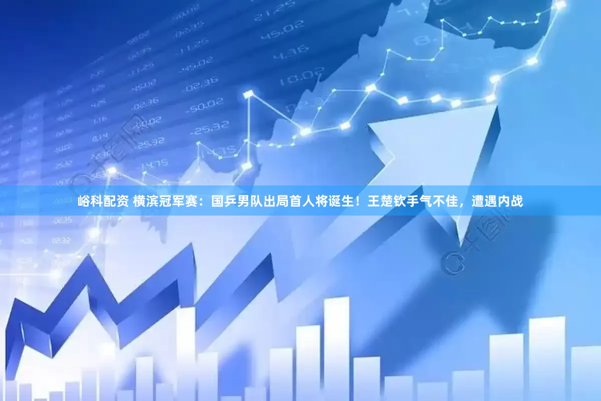 峪科配资 横滨冠军赛：国乒男队出局首人将诞生！王楚钦手气不佳，遭遇内战