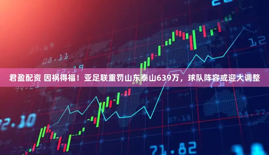 君盈配资 因祸得福！亚足联重罚山东泰山639万，球队阵容或迎大调整