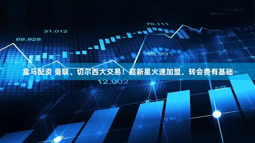 盒马配资 曼联、切尔西大交易！超新星火速加盟，转会费有基础