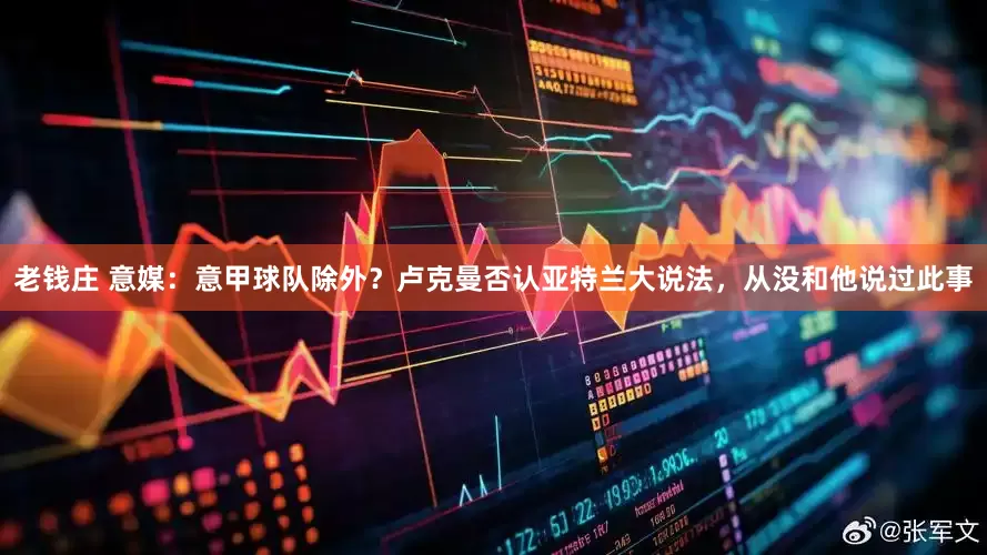 老钱庄 意媒：意甲球队除外？卢克曼否认亚特兰大说法，从没和他说过此事