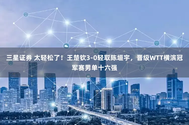 三星证券 太轻松了！王楚钦3-0轻取陈垣宇，晋级WTT横滨冠军赛男单十六强