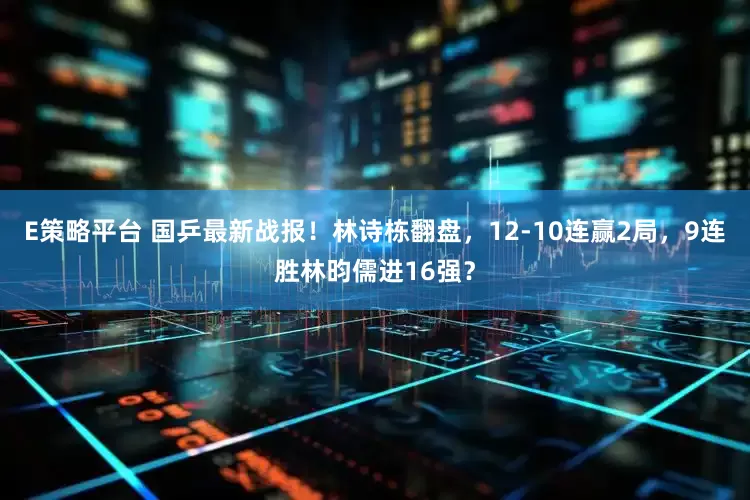 E策略平台 国乒最新战报！林诗栋翻盘，12-10连赢2局，9连胜林昀儒进16强？