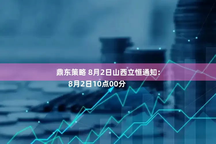 鼎东策略 8月2日山西立恒通知：
      8月2日10点00分