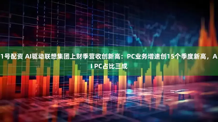 1号配资 AI驱动联想集团上财季营收创新高：PC业务增速创15个季度新高，AI PC占比三成