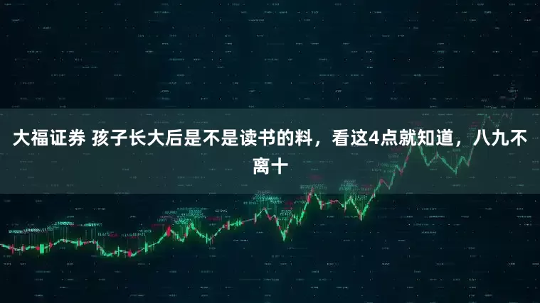 大福证券 孩子长大后是不是读书的料，看这4点就知道，八九不离十
