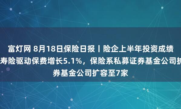 富灯网 8月18日保险日报丨险企上半年投资成绩单出炉，寿险驱动保费增长5.1%，保险系私募证券基金公司扩容至7家