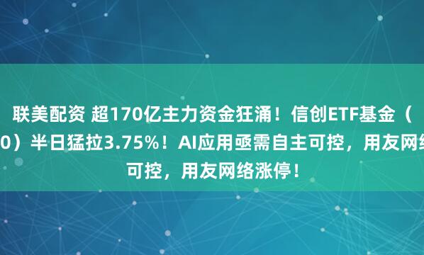 联美配资 超170亿主力资金狂涌！信创ETF基金（562030）半日猛拉3.75%！AI应用亟需自主可控，用友网络涨停！
