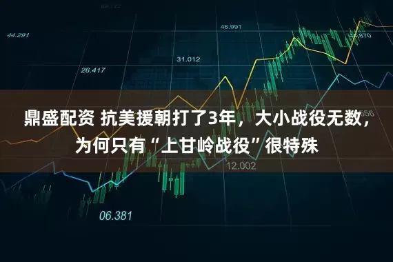 鼎盛配资 抗美援朝打了3年，大小战役无数，为何只有“上甘岭战役”很特殊