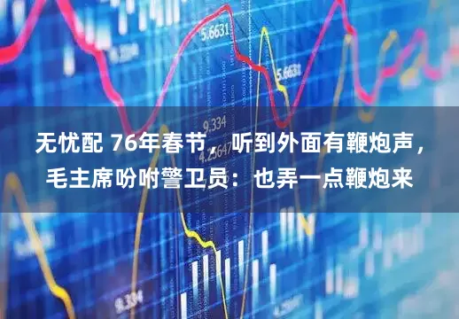 无忧配 76年春节，听到外面有鞭炮声，毛主席吩咐警卫员：也弄一点鞭炮来