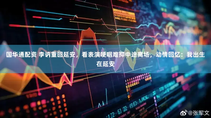 国华通配资 李讷重回延安，看表演哽咽难抑中途离场，动情回忆：我出生在延安