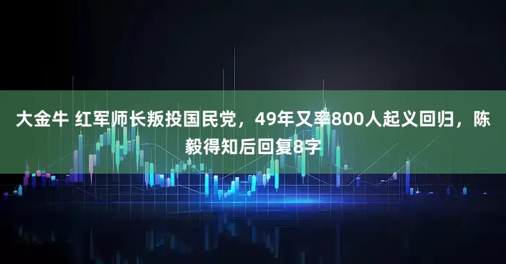 大金牛 红军师长叛投国民党，49年又率800人起义回归，陈毅得知后回复8字