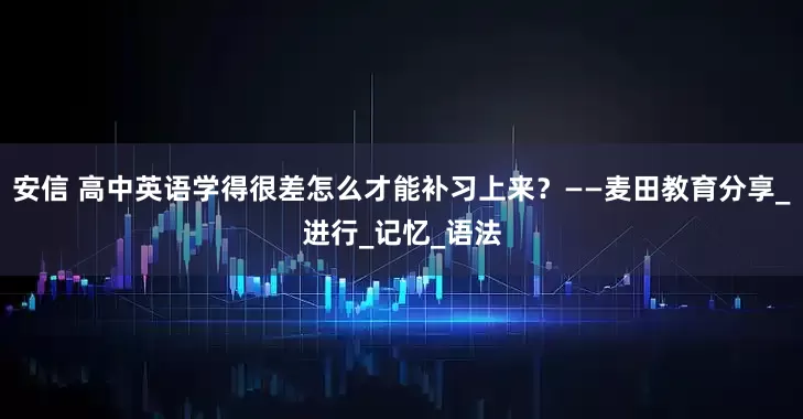 安信 高中英语学得很差怎么才能补习上来？——麦田教育分享_进行_记忆_语法