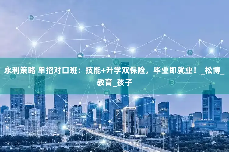 永利策略 单招对口班：技能+升学双保险，毕业即就业！_松博_教育_孩子