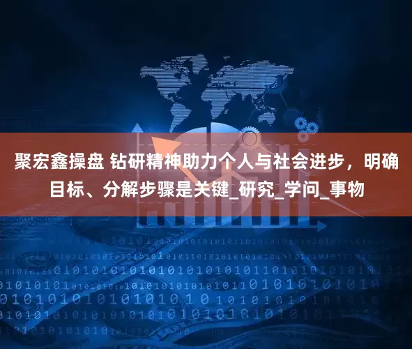 聚宏鑫操盘 钻研精神助力个人与社会进步，明确目标、分解步骤是关键_研究_学问_事物
