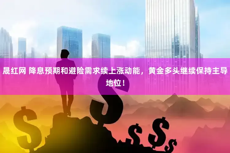 晟红网 降息预期和避险需求续上涨动能，黄金多头继续保持主导地位！