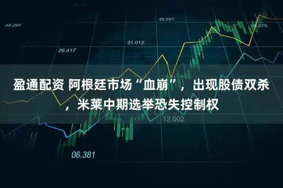 盈通配资 阿根廷市场“血崩”，出现股债双杀，米莱中期选举恐失控制权