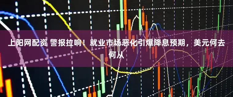 上阳网配资 警报拉响！就业市场恶化引爆降息预期，美元何去何从