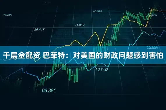 千层金配资 巴菲特：对美国的财政问题感到害怕