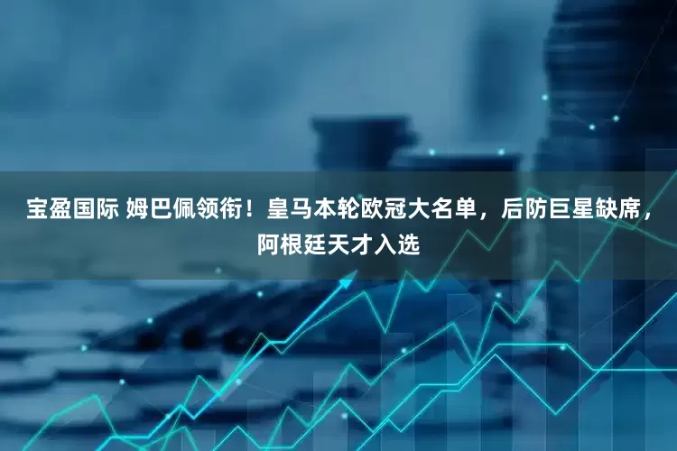 宝盈国际 姆巴佩领衔！皇马本轮欧冠大名单，后防巨星缺席，阿根廷天才入选