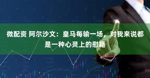 微配资 阿尔沙文：皇马每输一场，对我来说都是一种心灵上的慰藉