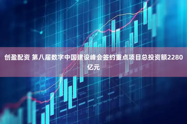 创盈配资 第八届数字中国建设峰会签约重点项目总投资额2280亿元