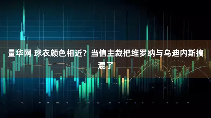 量华网 球衣颜色相近？当值主裁把维罗纳与乌迪内斯搞混了